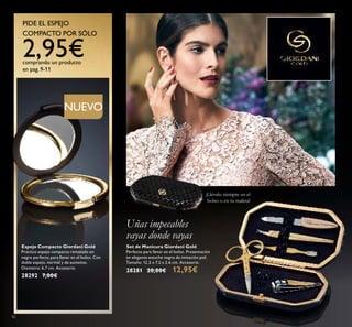 RETOUCH NEEDED
¡Llévalo siempre en el
bolso o en tu maleta!
Uñas impecables
vayas donde vayas
Espejo Compacto Giordani Gold
Práctico espejo compacto rematado en
negro perfecto para llevar en el bolso. Con
doble espejo, normal y de aumento.
Diametro: 6,7 cm. Accesorio.
28292 7,00€
PIDE EL ESPEJO
COMPACTO POR SÓLO
2,95€comprando un producto
en pag.9-11
Set de Manicura Giordani Gold
Perfecto para llevar en el bolso. Presentación
en elegante estuche negro de imitación piel.
Tamaño: 12.2 x 7.2 x 2.6 cm. Accesorio.
28281 20,00€ 12,95€
10
NUEVO
 