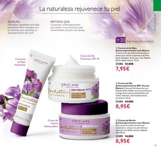 105
ቤ Crema de Noche
Antienvejecimiento Love Nature
Rica crema de noche nutritiva que
rejuvenece y restaura tu piel mientras
duermes con Alfalfa natural y Péptido
Q10. 50 ml.
31395 14,00€
8,95€
ባ Crema de Día
Antienvejecimiento SPF 10 Love
Nature Crema de fácil absorción con
Péptido Q10 y Alfalfa natural que hidrata y
protege de los efectos perjudiciales del
medio ambiente y del envejecimiento
prematuro. 50 ml.
31394 14,00€
8,95€
ቢ Contorno de Ojos
Antienvejecimiento Love Nature
Contorno de ojos hidratante de textura
sedosa que reduce la apariencia de ﬁnas
líneas alrededor de los ojos. Con Péptido
Q10 y Alfalfa natural. 15 ml.
31396 12,00€
7,95€
NATURALES
Crema de Día
Protectora SPF 10
Crema de
Noche
Restauradora
Contorno
de Ojos
Hidratante
ALFALFA:
Maravilloso ingrediente anti-edad
procedente de la naturaleza, rico
en vitaminas, que contribuye al
rejuvenecimiento de la piel.
PÉPTIDO Q10:
Compuesto antienvejecimiento
que restaura la juventud de la piel
manteniéndola durante más tiempo.
La naturaleza rejuvenece tu piel
PARATODOTIPO DE PIELES+30
ቢ
ባ
ቤ
 