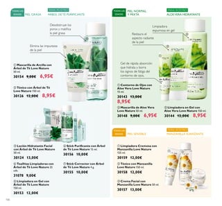 106
PIEL SENSIBLE
TODAS LAS
EDADES MANZANILLA SUAVIZANTE
PARA ROSTRO
ቢ Limpiadora Cremosa con
Manzanilla Love Nature
125 ml.
30159 12,00€
ባ Tónico con Manzanilla
Love Nature 150 ml.
30158 12,00€
ቤ Crema Facial con
Manzanilla Love Nature 50 ml.
30157 13,00€
ቢ Contorno de Ojos con
Aloe Vera Love Nature
15 ml.
30143 13,00€
8,95€
ቤ Limpiadora en Gel con
Aloe Vera Love Nature 150 ml.
30144 12,00€ 8,95€
Gel de rápida absorción
que hidrata y borra
los signos de fatiga del
contorno de ojos.
Restaura el
aspecto radiante
de la piel
Limpiadora
espumosa en gel
ባ Mascarilla de Aloe Vera
Love Nature 50 ml.
30148 9,00€ 6,95€
PIEL NORMAL
Y MIXTA
TODAS LAS
EDADES ALOEVERA HIDRATANTE
PARA ROSTRO
ቢ Mascarilla de Arcilla con
Árbol de Té Love Nature
50 ml.
30154 9,00€ 6,95€
TODAS LAS
EDADES PIEL GRASA
ባ Tónico con Árbol de Té
Love Nature 150 ml.
30126 12,00€ 8,95€
Desobstruye los
poros y matiﬁca
la piel grasa
Elimina las impurezas
de la piel
ቧ Stick Puriﬁcante con Árbol
de Té Love Nature 15 ml.
30156 10,00€
ቨ Stick Corrector con Árbol
de Té Love Nature 4 g.
30155 10,00€
ብ Toallitas Limpiadoras con
Árbol de Té Love Nature 25
uds.
31078 9,00€
ቤ Loción Hidratante Facial
con Árbol de Té Love Nature
50 ml.
30124 13,00€
ቦ Limpiadora en Gel con
Árbol de Té Love Nature
150 ml.
30153 12,00€
ÁRBOL DE TÉ PURIFICANTE
PARA ROSTRO
ቢ
ባ
ቤ
ብ ቦ
ቧ
ቨ
ቢ
ባ
ቤ
ቢ ባ
ቤ
 