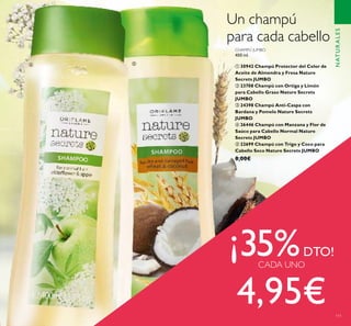 NATURALES
111
CHAMPÚ JUMBO
400 ml.
ቢ 30942 Champú Protector del Color de
Aceite de Almendra y Fresa Nature
Secrets JUMBO
ባ 23708 Champú con Ortiga y Limón
para Cabello Graso Nature Secrets
JUMBO
ቤ 24398 Champú Anti-Caspa con
Bardana y Pomelo Nature Secrets
JUMBO
ብ 26446 Champú con Manzana y Flor de
Saúco para Cabello Normal Nature
Secrets JUMBO
ቦ 22699 Champú con Trigo y Coco para
Cabello Seco Nature Secrets JUMBO
8,00€
Un champú
para cada cabello
¡35%DTO!
CADA UNO
4,95€
ብ ቦ
 