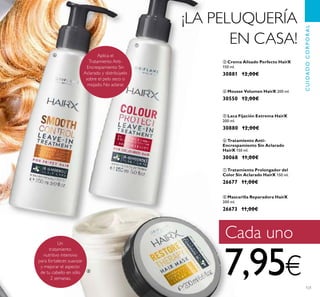 121
ቩ Mascarilla Reparadora HairX
200 ml.
26673 11,00€
ቨ Tratamiento Prolongador del
Color Sin Aclarado HairX 150 ml.
26677 11,00€
ቧ Tratamiento Anti-
Encrespamiento Sin Aclarado
HairX 150 ml.
30068 11,00€
ቦ Laca Fijación Extrema HairX
200 ml.
30880 12,00€
ቤ Crema Alisado Perfecto HairX
150 ml.
30881 12,00€
ብ Mousse Volumen HairX 200 ml.
30550 12,00€
CUIDADOCORPORAL
¡LA PELUQUERÍA
EN CASA!
Un
tratamiento
nutritivo intensivo
para fortalecer, suavizar
y mejorar el aspecto
de tu cabello en sólo
2 semanas.
Aplica el
Tratamiento Anti-
Encrespamiento Sin
Aclarado y distribúyelo
sobre el pelo seco o
mojado. No aclarar.
Cada uno
7,95€
ቧ
ቨ
ቩ
 