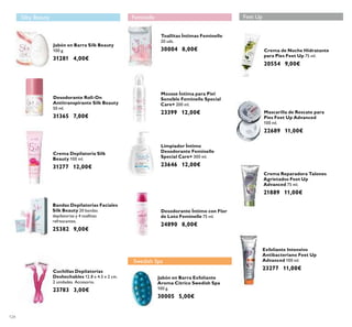 124
Jabón en Barra Silk Beauty
100 g.
31281 4,00€
Desodorante Roll-On
Antitranspirante Silk Beauty
50 ml.
31365 7,00€
Crema Depilatoria Silk
Beauty 100 ml.
31277 12,00€
Bandas Depilatorias Faciales
Silk Beauty 20 bandas
depilatorias y 4 toallitas
refrescantes.
25382 9,00€
Cuchillas Depilatorias
Deshechables 12.8 x 4.5 x 2 cm.
2 unidades. Accesorio.
23783 3,00€
Limpiador Íntimo
Desodorante Feminelle
Special Care+ 300 ml.
23646 12,00€
Mousse Íntima para Piel
Sensible Feminelle Special
Care+ 200 ml.
23399 12,00€
Toallitas Íntimas Feminelle
20 uds.
30004 8,00€
Desodorante Íntimo con Flor
de Loto Feminelle 75 ml.
24890 8,00€
Jabón en Barra Exfoliante
Aroma Cítrico Swedish Spa
100 g.
30005 5,00€
Crema de Noche Hidratante
para Pies Feet Up 75 ml.
20554 9,00€
Exfoliante Intensivo
Antibacteriano Feet Up
Advanced 100 ml.
23277 11,00€
Mascarilla de Rescate para
Pies Feet Up Advanced
100 ml.
22689 11,00€
Crema Reparadora Talones
Agrietados Feet Up
Advanced 75 ml.
21889 11,00€
Feet UpFeminelleSilky Beauty
Swedish Spa
 