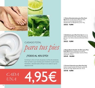 126126
CADA
UNA 4,95€
Comienza tu día con buen pie gracias a la línea de productos
Feet Up.Todo lo que necesitas para mantener tus pies suaves,
hidratados y desodorizados. ¡Porque nunca sabes lo que te
deparará el día!
CUIDADOTOTAL
para tus pies
¡TODO AL 45% DTO!
ብ Crema Calmante para Pies Feet Up
Calma y suaviza los pies con Azahar y aceite de
Germen de Trigo. Rápida absorción. 75 ml.
20548 9,00€
ቤ Spray Neutralizador de Olor para Pies
Feet Up Refresca y desodoriza tus pies al
instante con aceite de Eucalipto natural y Menta
refrescante. 150 ml.
20549 10,00€
ቢ Polvos Desodorantes para Pies Feet
Up Mantén tus pies secos y libres de malos
olores con estos absorbentes polvos
desodorantes con Bergamota y Lima. 75 g.
20552 9,00€
ባ Exfoliante para Pies Feet Up Elimina las
células muertas de la piel, suaviza las durezas y la
piel seca. Con Salvia y Aceite de Almendra Dulce.
75 ml.
20553 9,00€
 