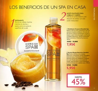 1
23
ቢ Exfoliante Corporal Swedish Spa
Realza tu piel con esta combinación única de
sensual y aromático exfoliante. Gránulos de
Sal marina y Cáscara de Almendra suavizan y
limpian tu piel, Aceite de Jengibre toniﬁcante,
Complejo Hydracare+, Aceite de Almendra
Dulce suavizante y Vitamina E protectora.
150 ml.
18483 12,00€
7,95€
ባ Aceite Masaje Nutritivo Swedish
Spa Aceite multiusos con complejo
Hydracare+ antioxidante, Aceite de Jengibre,
Aceite de Coco, Vitamina E y Aceite de
Almendra Dulce que embellecen el aspecto
de tu piel. Puede usarse como aceite de
masaje, aceite de baño o como tratamiento
previo al champú para cabellos secos. 150 ml.
18765 11,00€
5,95€
LOS BENEFICIOS DE UN SPA EN CASA
2Elimina las células muertas
mientras te duchas y
siente como se suaviza la
superﬁcie de tu piel.
Hidrata en profundidad tu piel
después de exfoliar con este
aceite restaurador.
HASTA
45%
ENPORTADA
EXFOLIANTE
ACEITE MULTIUSOS PARA
CABELLOY CUERPO
ቢ
ባ
 