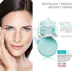 30
VERLO
PARA
CREERLO
Todas las
edades /Todo
tipo de pieles
Contorno de Ojos Verlo para
Creerlo Optimals Contorno de
Ojos multi-beneﬁcios que reduce
visiblemente las bolsas y ojeras
gracias a su fórmula hidratante,
refrescante, energizante e
iluminadora. 15 ml.
25264 23,00€
15,95€
REVITALIZA Y REDUCE
BOLSAS Y OJERAS
90%DE LAS MUJERES HAN
NOTADO CÓMO SUS
BOLSASY OJERAS HAN
DISMINUIDO*
*
Test de consumo realizado en
59 mujeres durante 4 semanas
 