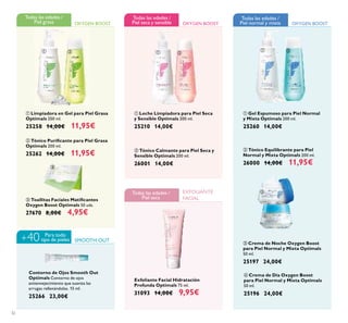 +40
32
ባ Tónico Equilibrante para Piel
Normal y Mixta Optimals 200 ml.
26000 14,00€ 11,95€
ብ Crema de Día Oxygen Boost
para Piel Normal y Mixta Optimals
50 ml.
25196 24,00€
ቤ Crema de Noche Oxygen Boost
para Piel Normal y Mixta Optimals
50 ml.
25197 24,00€
ቢ Gel Espumoso para Piel Normal
y Mixta Optimals 200 ml.
25260 14,00€
ቢ Leche Limpiadora para Piel Seca
y Sensible Optimals 200 ml.
25210 14,00€
ባ Tónico Calmante para Piel Seca y
Sensible Optimals 200 ml.
26001 14,00€
ቤ Toallitas Faciales Matiﬁcantes
Oxygen Boost Optimals 50 uds.
27670 8,00€ 4,95€
ቢ Limpiadora en Gel para Piel Grasa
Optimals 200 ml.
25258 14,00€ 11,95€
ባ Tónico Puriﬁcante para Piel Grasa
Optimals 200 ml.
25262 14,00€ 11,95€
OXYGEN BOOST
Todas las edades /
Piel grasa
SMOOTH OUT
Para todo
tipo de pieles
Contorno de Ojos Smooth Out
Optimals Contorno de ojos
antienvejecimiento que suaviza las
arrugas rellenándolas. 15 ml.
25266 23,00€
OXYGEN BOOST
Todas las edades /
Piel seca y sensible OXYGEN BOOST
Todas las edades /
Piel normal y mixta
EXFOLIANTE
FACIAL
Todas las edades /
Piel seca
Exfoliante Facial Hidratación
Profunda Optimals 75 ml.
31093 14,00€ 9,95€
ቢ ባ
ቤ
ቢ ባ
ቢ ባ
ቤ
ብ
 
