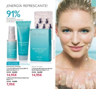 TRATAMIENTOSTRATAMIENTOS
Todas las edades /
Todo tipo de pieles OPTIMALS AQUA
ባ Mascarilla Revitalizante Optimals
Aqua 75 ml.
32145 14,00€
7,95€
ቢ Loción Hidratante Facial SPF 15
Optimals Aqua 50 ml.
32144 26,00€
14,95€
ቤ Cápsulas Revitalizantes Acción
Noche Optimals Aqua 14 uds.
32146 26,00€
14,95€
Atención: ¡No ingerir!EXISTENCIAS LIMITADAS
2
Testdeconsumorealizadoen94mujeres.
91%DE ACUERDO
SENSACIÓN DE FRESCURA
AL INSTANTE
¡ENERGÍA REFRESCANTE!
ቢ
ባ
ቤ
33
 