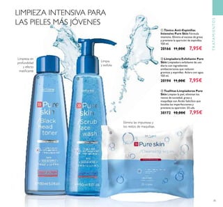 35
Limpieza en
profundidad
y efecto
matiﬁcante
Limpia
y exfolia
Elimina las impurezas y
los restos de maquillaje.
ቢ Tónico Anti-Espinillas
Intensivo Pure Skin Fórmula
intensiva. Elimina el exceso de grasa
y previene la aparición de espinillas.
150 ml.
20166 11,00€ 7,95€
ባ Limpiadora Exfoliante Pure
Skin Limpiadora exfoliante de uso
diario con ingredientes
antibacterianos que reducen
granitos y espinillas. Aclara con agua.
150 ml.
20194 11,00€ 7,95€
ቤ Toallitas Limpiadoras Pure
Skin Limpian la piel, eliminan los
restos de suciedad, grasa y
maquillaje con Ácido Salicílico que
localiza las imperfecciones y
previene su aparición. 25 uds.
30172 10,00€ 7,95€
LIMPIEZA INTENSIVA PARA
LAS PIELES MÁS JÓVENES
TRATAMIENTOS
ቢ ባ
ቤ
 