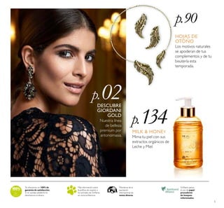 5
Te ofrecemos un 100% de
garantía de satisfacción.
Si no quedas satisfecho te
devolvemos el dinero.
Más información sobre
la política de respeto a
los animales de Oriﬂame
en www.oriﬂame.es
Oriﬂame apoya
el uso de papel
procedente
de bosques
reforestados.
Miembros de la
asociación
internacional de
venta directa
DESCUBRE
GIORDANI
GOLD
Nuestra línea
de belleza
premium por
antonomasia.
p.90
p.134
p.02
HOJAS DE
OTOÑO
Los motivos naturales
se apoderan de tus
complementos y de tu
bisutería esta
temporada.
MILK & HONEY
Mima tu piel con sus
extractos orgánicos de
Leche y Miel.
 