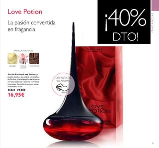 51
Eau de Parfum Love Potion La
pasión absoluta escondida en este Eau
de Parfum. Vive el espíritu de la noche
con esta seductora esencia con notas
orientales. Sucumbirás ante un placer
irresistible. 50 ml.
22442 29,00€
16,95€
Love Potion
DISFRUTA DE
SU AROMA
JENGIBRE FLOR DE
CACAO
CHOCOLATE
VAINILLA AFRUTADA
La pasión convertida
en fragancia
¡40%
DTO!
FRAGANCIAS
 