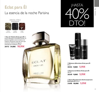 59
ብ Spray Desodorante Antitranspirante
Eclat para Él 150 ml.
31698 10,00€ 5,95€
ባ Bálsamo Aftershave Eclat para Él
50 ml.
30352 9,00€ 5,95€
ቤ Espuma de Afeitar Eclat para Él
200 ml.
30349 9,00€ 5,95€
ቢ Eau de Toilette Eclat para Él Un
aroma inspirado en el hombre francés, en
perfecto equilibrio entre lo clásico y lo
moderno. Exclusivas notas de cuero que
convierten a Eclat en la fragancia
masculina por excelencia. 75 ml.
30173 31,00€ 18,95€
Eclat para Él
La esencia de la noche Parisina
¡HASTA
40%DTO!
ORIENTAL CÍTRICA
AMADERADA
TE DEL
HIMALAYA
CUERO
BARENIA
HABA
TONKA
PARAÉL
ቢ
ባ
ቤ
ብ
 