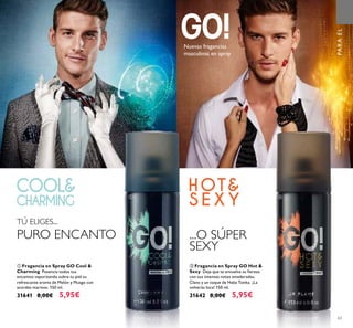 63
TÚ ELIGES...
PURO ENCANTO ...O SÚPER
SEXY
ባ Fragancia en Spray GO Hot &
Sexy Deja que te envuelva su ﬁereza
con sus intensas notas amaderadas,
Clavo y un toque de Haba Tonka. ¡La
volverás loca! 150 ml.
31642 8,00€ 5,95€
ቢ Fragancia en Spray GO Cool &
Charming Potencia todos tus
encantos vaporizando subre tu piel su
refrescante aroma de Melón y Musgo con
acordes marinos. 150 ml.
31641 8,00€ 5,95€
Nuevas fragancias
masculinas en spray
PARAÉL
ቢ ባ
 
