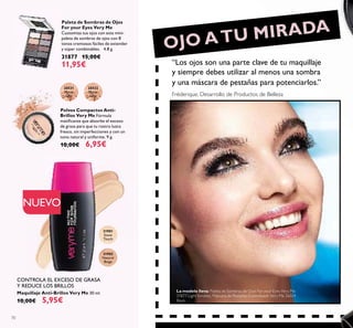 70
Paleta de Sombras de Ojos
For your Eyes Very Me
Customiza tus ojos con esta mini-
paleta de sombras de ojos con 8
tonos cremosos fáciles de extender
y súper combinables. 4.8 g.
31877 15,00€
11,95€
20531
Matte
light
20532
Matte
latte
Polvos Compactos Anti-
Brillos Very Me Fórmula
matiﬁcante que absorbe el exceso
de grasa para que tu rostro luzca
fresco, sin imperfecciones y con un
tono natural y uniforme. 9 g.
10,00€ 6,95€
31901
Snow
Touch
Maquillaje Anti-Brillos Very Me 30 ml.
10,00€ 5,95€
31902
Natural
Beige
NUEVO
CONTROLA EL EXCESO DE GRASA
Y REDUCE LOS BRILLOS
OJO ATU MIRADA
La modelo lleva: Paleta de Sombras de Ojos For your Eyes Very Me
31877 Light Smokey, Máscara de Pestañas Extendalash Very Me 26024
Black.
“Los ojos son una parte clave de tu maquillaje
y siempre debes utilizar al menos una sombra
y una máscara de pestañas para potenciarlos.”
Fréderique, Desarrollo de Productos de Belleza
 