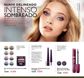 74
Delineador de Ojos Wonder Liner
The ONE 2.5 ml.
12,00€ 8,95€
Delineador líquido con
pincel biselado para un
trazo más estrecho o
más ancho. Desliza el
pincel sobre la línea del
párpado superior y
remátala con un rabillo
súper glamuroso.
30970
Bronzed
Brown
30969
Black
Pearl
30971
Silver
Grey
30972
Rose
Taupe
30973
Pink
Mauve
30976
Forest
Green
30975
Denim
Blue
30974
Midnight
Purple
Dúo de Sombras Colour Match The ONE
2 g.
16,00€ 11,95€
SUAVE DELINEADO
INTENSO
SOMBREADOEste otoño se trata de jugar con el color hasta
el límite. Crea un look de día con un suave
delineado y un ahumado con sombras rosadas
o marca más el trazo y cambia el tono de la
sombra para la noche.
31473
Black
31474
Black
Plum
Máscara de Pestañas
Efecto Zoom The ONE
8 ml.
14,00€ 9,95€
Exclusivo cepillo que
curva las pestañas
desde la base de las
pestañas
Sombras de larga
duración y textura
sedosa
31586Black
Lamodelolleva:DúodeSombrasColourMatchTheONE30973PinkMauve,
DelineadordeOjosenGelTheONE32091Black,MáscaradePestañasEfectoZoomThe
ONE31473Black.
WONDER LINER
Elige el grosor del
trazo
 