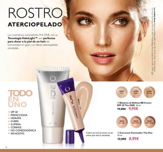 78
ROSTRO
ATERCIOPELADO
30615
Fair Light
30615FairLight
30616
Nude Pink
30617
Nude Beige
ባ Corrector Iluminador The One
10 ml.
12,00€ 8,95€
TODO
EN
UNO
SPF 30
PERFECCIONA
HIDRATA
CUBRE
ILUMINA
CORRIGE
NO COMEDOGÉNICA
SIN ACEITES
31595
Light
31596
Medium
31594
Fair
ቢ Bálsamo de Belleza BB Cream
SPF 30 The ONE 30 ml.
15,00€ 9,95€
Los cosmeticos iluminadoresThe ONE, con su
Tecnología HaloLight™, son perfectos
para dotar a la piel de un halo de
luminosidad sin igual y un efecto aterciopelado
envidiable.
Cubre con el Corrector en las
zonas que más lo necesites.
Lamodelolleva:BálsamodeBellezaBBCreamSPF30TheONE31596Medium,
CorrectorIluminadorTheOne30617NudeBeige,PolvosSueltosTheONE31599Light.
ቢ
ባ
 