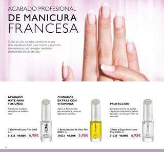82
ACABADO PROFESIONAL
DE MANICURA
FRANCESA
ቤ Base y Capa Protectora
The ONE 8 ml.
31029 10,00€ 6,95€
ቢ Gel Matiﬁcante The ONE
8 ml.
31836 10,00€ 6,95€
ባ Revitalizador de Uñas The
ONE 8 ml.
31033 10,00€ 6,95€
Aplica el Revitalizador
para vitaminar y sanear el
aspecto de tus uñas.
Transforma cualquier
esmalte en un acabado
mate
Esmalte protector de secado
rápido que maximiza la ﬁjación
del color a la uña y previene las
manchas.
ACABADO
MATE PARA
TUS UÑAS
CUIDADOS
EXTRAS CON
VITAMINAS PROTECCIÓN
Cuidar las uñas no debe convertirse en una
tarea complicada. Sólo unos minutos a la semana
son necesarios para conseguir resultados
profesionales sin salir de casa.
ቢ ባ ቤ
 
