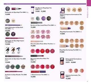 87
30475
Black
30476
Brown
30477
Blue
Delineador de Ojos Stylo The ONE
0.8 ml.
12,00€
30977
Pink
Glow
30978
Shimmer
Rose
30979
Luminous
Peach
Maquillaje Everlasting The ONE 30 ml.
17,00€
31158
Nude
Porcelain
31159
Nude
Beige
31160
Porcelain
31161
Fair
Nude
31162
Nude
Pink
31163
Natural
Beige
31164
Light
Ivory
31188
Midnight
Blue
Delineador de Ojos Kajal The ONE 2.5 g.
13,00€
31559
Amazon
Green
31560
Deep
Plum
Delineador de Ojos High Impact
The ONE 0.3 g.
12,00€
31572
White
31573
Turquoise
31574
Purple
31576
Gunmetal
Sombra de Ojos Liquid Metal The ONE 5 ml.
12,00€
31789
Silver
Chrome
31790
Grey
Smoke
31791
Sparkling
Green
31792
Dazzling
Taupe
Perﬁlador de Ojos Metallic The ONE
0.3 g.
12,00€
32294
Nude
32293
Grey
30628
Nude
Reﬂection
30629
Rose
Glacier
30631
Soft
Coral
30633
Trendy
Berry
30630
Soft
Pink
30634
Luminous
Violet
30632
Iridescent
Blush
30635
Plum
Dimension
Gloss de Labios Power Shine The One 5 ml.
14,00€
Polvos de Sol Iluminadores
The ONE 8 g.
31571 18,00€
Colorete Iluminador The
ONE 4 g.
15,00€
MAQUILLAJE
31684
Soft
Rose
31685
Vivid
Pink
31686
Coral
Matte
31688
Berry
Crush
31687
Red
Passion
Barra de Labios Puro Mate The
ONE 1.7 g.
14,00€
31165
Mahogany
Pre-Base de Maquillaje The
ONE 30 ml.
31585 12,00€
ቢ Gloss Cremoso The ONE 5 ml.
13,00€
31736
French
Beige
31737
Pink
Charm
31738
Sweet
Peach
31739
Rose
Blush
31740
Hot
Pink
Polvos Compactos Iluminadores The
ONE 8 g.
15,00€
30612
Light
30613
Medium
30614
Dark
30596
Porcelain
30597
Fair
Nude
30598
Nude
Pink
30599
Light
Ivory
30600
Natural
Beige
30601
Olive
Beige
Maquillaje Iluminador The ONE 30 ml.
17,00€
Lápiz Delineador de Ojos Kohl
The ONE 1.3 g.
10,00€
THE ONE
 