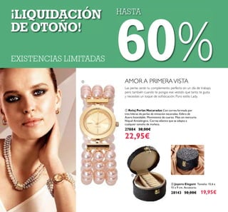 ቢ Reloj Perlas Nacaradas Con correa formada por
tres hileras de perlas de imitación nacaradas. Esfera de
Acero Inoxidable. Movimiento de cuarzo. Pilas sin mercurio.
Níquel Antialérgico. Correa elástica que se adapta a
cualquier tamaño de muñeca.
27884 38,00€
22,95€
ባ Joyero Elegant Tamaño: 15.6 x
15 x 9 cm. Accesorio.
28143 50,00€ 19,95€
Las perlas serán tu complemento perfecto en un día de trabajo,
pero también cuando te pongas ese vestido que tanto te gusta
y necesites un toque de soﬁsticación. Puro estilo Lady.
AMOR A PRIMERAVISTAቢ
ባ
HASTA
60%EXISTENCIAS LIMITADAS
¡LIQUIDACIÓN
DE OTOÑO!
 