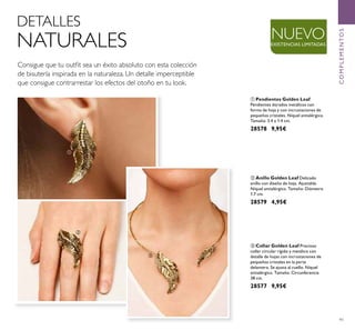 91
Consigue que tu outﬁt sea un éxito absoluto con esta colección
de bisutería inspirada en la naturaleza. Un detalle imperceptible
que consigue contrarrestar los efectos del otoño en tu look.
NUEVOEXISTENCIAS LIMITADAS
ቤ Collar Golden Leaf Precioso
collar circular rígido y metálico con
detalle de hojas con incrustaciones de
pequeños cristales en la parte
delantera. Se ajusta al cuello. Níquel
antialérgico. Tamaño: Circunferencia
38 cm.
28577 9,95€
ቢ Pendientes Golden Leaf
Pendientes dorados metálicos con
forma de hoja y con incrustaciones de
pequeños cristales. Níquel antialérgico.
Tamaño: 3.4 x 1.4 cm.
28578 9,95€
ባ Anillo Golden Leaf Delicado
anillo con diseño de hoja. Ajustable.
Níquel antialérgico. Tamaño: Diámetro
1.7 cm.
28579 4,95€
DETALLES
NATURALES
COMPLEMENTOS
ቢ
ባ
ቤ
 