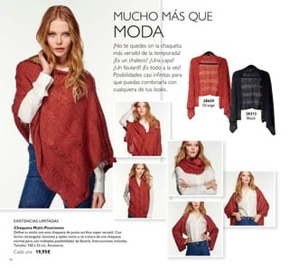 94
¡No te quedes sin la chaqueta
más versátil de la temporada!
¿Es un chaleco? ¿Una capa?
¿Un foulard? ¡Es todo a la vez!
Posibilidades casi inﬁnitas para
que puedas combinarla con
cualquiera de tus looks.
MUCHO MÁS QUE
MODA
EXISTENCIAS LIMITADAS
28313
Black
28659
Orange
Chaqueta Multi-Posiciones
Deﬁne tu estilo con esta chaqueta de punto acrílico súper versátil. Con
forma rectangular, botones y ojales como si se tratara de una chaqueta
normal pero con múltiples posibilidades de llevarla. Instrucciones incluídas.
Tamaño: 150 x 53 cm. Accesorio.
Cada una 19,95€
 