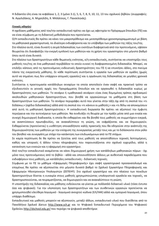 49
Η διδακτέα ύλη είναι τα κεφάλαια 1, 2, 3 (μόνο 3.1), 5, 6, 7, 8, 9, 10, 11, 13 του σχολικού βιβλίου (συγγραφείς:
Ν. Αγγελιδάκης, Α. Μιχαηλίδη, Χ. Μπλάτσιος, Γ. Πανσεληνάς).
Γενικές οδηγίες:
Η σχεδίαση μαθήματος από τον/την εκπαιδευτικό πρέπει να έχει ως αφετηρία το Πρόγραμμα Σπουδών (ΠΣ) και
να είναι σύμφωνη με τη διδακτική μεθοδολογία που προτείνεται.
Ο/Η εκπαιδευτικός θα πρέπει να κάνει τον μακροπρόθεσμο και μεσοπρόθεσμο χρονοπρογραμματισμό με βάση
τα μαθησιακά χαρακτηριστικά, τα ιδιαίτερα ενδιαφέροντα και το υπόβαθρο των μαθητών της τάξης του/της.
Στο πλαίσιο αυτό, είναι δυνατή η σειρά διδασκαλίας των ενοτήτων διαφορετικά από την προτεινόμενη, εφόσον
θεωρείται ότι διασφαλίζει την ενεργή εμπλοκή των μαθητών και τη χρήση του εργαστηρίου στο μέγιστο βαθμό
όπου αυτό είναι δυνατό.
Στο πλαίσιο των δραστηριοτήτων κάθε θεματικής ενότητας, ο/η εκπαιδευτικός, συστήνεται να υποστηρίξει τους
μαθητές του/της σε ένα μαθησιακό περιβάλλον το οποίο ευνοεί τη διαφοροποιημένη διδασκαλία. Μπορεί, να
επιλέξει κάποιες από τις προτεινόμενες ενδεικτικές δραστηριότητες του ΠΣ ή να επινοήσει άλλες, στο πνεύμα
πάντα της ενεργητικής μάθησης. Σε κάθε περίπτωση συστήνεται η εργασία των μαθητών σε ομάδες (χωρίς
αυτό να σημαίνει πως δεν υπάρχουν ατομικές εργασίες) και η οργάνωση της διδασκαλίας σε μεγάλες χρονικά
ενότητες.
Συστήνεται η προετοιμασία κατάλληλων σεναρίων τα οποία αποτελούν έναν σαφή και πρακτικό τρόπο να
εξειδικευτούν οι γενικές αρχές του Προγράμματος Σπουδών και να οργανωθεί η διδασκαλία κυρίως με
δραστηριότητες των μαθητών. Το σενάριο ή «μαθησιακό σενάριο» είναι ένας δομημένος τρόπος σχεδιασμού
ακολουθιών μαθησιακών δραστηριοτήτων, που βοηθά να οργανώσουμε τα μαθήματα στη βάση των
δραστηριοτήτων των μαθητών. Το σενάριο περιγράφει αυτό που γίνεται στην τάξη όχι από τη σκοπιά του «τι
διδάσκω;» (σχέδιο διδασκαλίας) αλλά από τη σκοπιά του «τι κάνουν οι μαθητές;» και «τι θέλω να αποκομίσουν
από αυτή τη μαθησιακή δραστηριότητα;». Η εκπαιδευτική διεργασία θα πρέπει να αξιοποιεί την έμφυτη
περιέργεια και την αυτενέργεια των μαθητών. Να συνδυάζει τη θεωρία µε την πράξη μέσα από μια ενιαία και
συνεχή δημιουργική διαδικασία, η οποία θα ενθαρρύνει και θα βοηθά τους μαθητές να συμμετέχουν ενεργά,
να αναπτύσσουν πρωτοβουλίες, να ανακαλύπτουν τη γνώση, να εκφράζονται και να δημιουργούν.
Ενθαρρύνεται (προτείνεται) η υιοθέτηση οποιασδήποτε καλής πρακτικής που θα οδηγούσε στην ανάπτυξη της
δημιουργικότητας των μαθητών με την ενίσχυση της συνεργασίας μεταξύ τους και με το διδάσκοντα στον ρόλο
του βοηθού και συνεργάτη με στόχο την κατάκτηση των επιδιωκόμενων από το ΠΣ στόχων.
Σε καμία περίπτωση δε θα πρέπει να ζητείται από τους μαθητές να αποστηθίσουν τεχνικές λεπτομέρειες,
καθώς και ιστορικές ή άλλου τύπου πληροφορίες που παρουσιάζονται στο σχολικό εγχειρίδιο, αλλά η
κατανόηση των εννοιών και η εφαρμογή στο εργαστήριο.
Από τον/την εκπαιδευτικό αναμένεται να κάνει δημιουργική χρήση των κατάλληλων μαθησιακών πόρων - όχι
μόνο τους προτεινόμενους από το βιβλίο - αλλά και οποιουσδήποτε άλλους με αυθεντικά παραδείγματα που
ενδιαφέρουν τους μαθητές, με κατάλληλες εκπαιδευτικές - διδακτικές τεχνικές.
Σύμφωνα με το ΠΣ το μάθημα «Εφαρμογές Πληροφορικής» έχει σαφή εργαστηριακό προσανατολισμό και
επομένως θα πρέπει να αξιοποιείται στο μέγιστο δυνατό βαθμό το Σχολικό Εργαστήριο Πληροφορικής και
Εφαρμογών Ηλεκτρονικών Υπολογιστών (ΣΕΠΕΗΥ). Στο σχολικό εργαστήριο και στο πλαίσιο των ποικίλων
δραστηριοτήτων δίνεται η ευκαιρία στους μαθητές χρησιμοποιώντας υπολογιστικά εργαλεία και τεχνικές, να
δραστηριοποιούνται, να πειραματίζονται, να δημιουργούν και να ανακαλύπτουν τη γνώση.
Η υποστήριξη της διδασκαλίας και μάθησης ενδείκνυται να γίνεται με πολλαπλό διδακτικό υλικό (τόσο έντυπο
όσο και ψηφιακό). Για την υλοποίηση των δραστηριοτήτων και των συνθετικών εργασιών προτείνεται να
χρησιμοποιηθεί ελεύθερο λογισμικό - λογισμικό ανοιχτού κώδικα (ΕΛ/ΛΑΚ) αλλά και εμπορικό λογισμικό, όπου
υπάρχει διαθέσιμο.
Εκπαιδευτικοί και μαθητές μπορούν να αξιοποιούν, μεταξύ άλλων, εκπαιδευτικό υλικό που διατίθεται από το
Πανελλήνιο Σχολικό Δίκτυο http://www.sch.gr και το Ψηφιακό Εκπαιδευτικό Περιεχόμενο του Ψηφιακού
Σχολείου http://dschool.edu.gr/ που περιέχει τα ψηφιακά αποθετήρια:
 