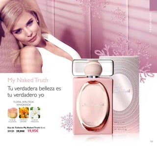 103
FRAGANCIAS
Eau de Toilette My Naked Truth 50 ml.
31121 29,00€ 19,95€
FLORAL AFRUTADA
AMADERADA
FLOR DE
ALGODÓN
OSMANTO
JAPONÉS
FLOR DE
MANZANA
My NakedTruth
Tu verdadera belleza es
tu verdadero yo
 