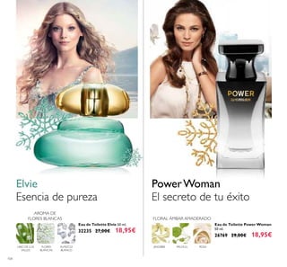104
Eau de Toilette Elvie 50 ml.
32235 27,00€ 18,95€
Esencia de pureza
Elvie
Eau de Toilette Power Woman
50 ml.
26769 29,00€ 18,95€
PowerWoman
El secreto de tu éxito
ALMIZCLE
BLANCO
FLORES
BLANCAS
LIRIO DE LOS
VALLES
AROMA DE
FLORES BLANCAS FLORAL ÁMBAR AMADERADO
ROSAPACHULIJENGIBRE
 