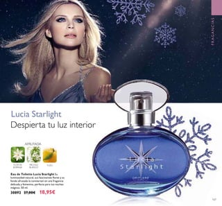 107
FRAGANCIAS
AFRUTADA
PACHULI
BLANCO
YUZUFLOR DE
BORRAJA
Eau de Toilette Lucia Starlight Su
luminosidad natural, sus fascinantes ﬂores y su
fondo afrutado la convierten en una fragancia
delicada y femenina, perfecta para tus noches
mágicas. 50 ml.
30892 27,00€ 18,95€
Despierta tu luz interior
Lucia Starlight
FRAGANCIAS
 
