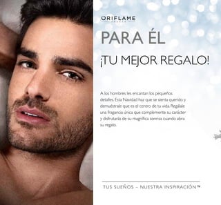 TUS SUEÑOS – NUESTRA INSPIRACIÓN™
PARA ÉL
¡TU MEJOR REGALO!
A los hombres les encantan los pequeños
detalles. Esta Navidad haz que se sienta querido y
demuéstrale que es el centro de tu vida. Regálale
una fragancia única que complemente su carácter
y disfrutarás de su magníﬁca sonrisa cuando abra
su regalo.
 