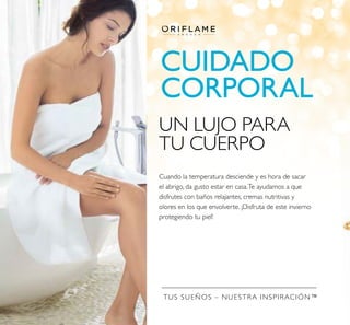 TUS SUEÑOS – NUESTRA INSPIRACIÓN™
UN LUJO PARA
TU CUERPO
Cuando la temperatura desciende y es hora de sacar
el abrigo, da gusto estar en casa.Te ayudamos a que
disfrutes con baños relajantes, cremas nutritivas y
olores en los que envolverte. ¡Disfruta de este invierno
protegiendo tu piel!
CUIDADO
CORPORAL
 