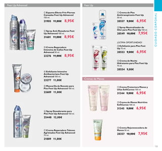 125
CUIDADOCORPORAL
ቤ Crema Reparadora
Intensiva de Callos Feet Up
Advanced 50 ml.
23276 11,00€ 8,95€
ባ Spray Anti-Rozaduras Feet
Up Advanced 100 ml.
31681 11,00€ 8,95€
ቢ Espuma Efecto Frío Piernas
Cansadas Feet Up Advanced
150 ml.
21905 11,00€ 8,95€
ቧ Spray Desodorante para
Pies Feet Up Advanced 150 ml.
25448 12,00€
ብ Exfoliante Intensivo
Antibacteriano Feet Up
Advanced 100 ml.
23277 11,00€
ቦ Mascarilla de Rescate para
Pies Feet Up Advanced 100 ml.
22689 11,00€
ቨ Crema Reparadora Talones
Agrietados Feet Up Advanced
75 ml.
21889 11,00€
ብ Crema de Noche
Hidratante para Pies Feet Up
75 ml.
20554 9,00€
ቤ Exfoliante para Pies Feet
Up 75 ml.
20553 9,00€ 6,95€
ቢ Crema de Pies
Antitranspirante Feet Up
50 ml.
20557 9,00€ 6,95€
ባ Spray Neutralizador de
Olor para Pies Feet Up 150 ml.
20549 10,00€ 7,95€
Feet Up
ቢ Crema Protectora Manos y
Uñas SoftCaress 100 ml.
31344 9,00€ 6,95€
ባ Crema de Manos Nutritiva
SoftCaress 100 ml.
31345 9,00€ 6,95€
¡ÚLTIMA OPORTUNIDAD!
Cremas de Manos
Feet Up Advanced
ቤ Crema Rejuvenecedora de
Manos 50 ml.
20357 10,00€ 7,95€
ቢ
ባ
ቤ
ብ
ቦ
ቧ
ቨ
ቢ
ባ
ቤ ብ
ቢ ባ
ቤ
 