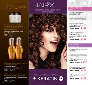 126126
ባ Aceite Reparador Cabellos Teñidos
Eleo 50 ml.
31614 22,00€
ቢ Aceite Nutritivo
Antiencrespamiento Eleo 50 ml.
31615 22,00€
Mascarilla con Aceites de Argán y
Rosas Eleo 125 ml.
31611 20,00€
MOLDEATU CABELLO MIENTRAS
LO PROTEGES
TODAS LAS FÓRMULAS AHORA CON
ቢ Champú Potenciador del
Brillo HairX 250 ml.
30008 8,00€ 5,95€
ባ Acondicionador
Potenciador del Brillo HairX
200 ml.
30009 8,00€ 5,95€
ባ Acondicionador Volumen
Sin Aclarado HairX 150 ml.
26675 8,00€ 5,95€
ቢ Champú Volumen en Seco
HairX 150 ml.
26676 10,00€ 6,95€
ቤ Champú Volumen HairX
250 ml.
26670 8,00€ 5,95€
El CABELLO FINO recupera su
CUERPO**
**
Test de auto-consumo realizado en 83
mujeres usando el ChampúVolumen y el
Acondicionador Sin Aclarado
POTENCIADOR DEL
BRILLO
Mayor LUMINOSIDAD y
BRILLO INTENSO*
*
Test de auto-consumo realizado en 76
mujeres con cabello apagado usando el
Champú y el Acondicionador Potenciador
del Brillo.
VOLUMEN PARA EL
CABELLO FINO
ENAMÓRATE
DE TU PELO
¿Cabello teñido? Refuerza la ﬁbra capilar e
hidrátala con el Aceite Reparador eleo
¿Cabello encrespado? Manténlo a raya con
el Aceite Nutritivo eleo.
Una vez a la semana, reemplaza el
acondicionador por esta mascarilla
reparadora. Déjala actuar durante 3–5
minutos y luego aclárala.
¡ÚLTIMA OPORTUNIDAD!
¡ÚLTIMA OPORTUNIDAD!
ቢ ባ
 