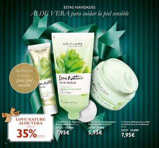 136
ባ Exfoliante Facial de Aloe
Vera Love Nature 50 ml.
30150 9,00€
5,95€
ቤ Crema Hidratante en Gel
con Aloe Vera Love Nature
50 ml.
30127 13,00€
7,95€
ESTAS NAVIDADES
ALOE VERA para cuidar la piel sensible
ቢ Contorno de Ojos con Aloe
Vera Love Nature 15 ml.
30143 13,00€
7,95€
ቢቢ
Vera Love Nature
30143
LOVE NATURE
ALOE VERA
HASTA
35%DTO
NUTRICIÓN
INTENSA
para piel
sensible
ቢ
ባ
ቤ
 