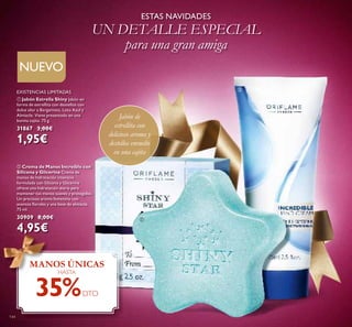 144
ቢ Jabón Estrella Shiny Jabón en
forma de estrellita con destellos con
dulce olor a Bergamota, Loto Azul y
Almizcle. Viene presentado en una
bonita cajita. 75 g.
31867 3,00€
1,95€
EXISTENCIAS LIMITADAS
ባ Crema de Manos Increíble con
Silicona y Glicerina Crema de
manos de hidratación intensiva
formulada con Silicona y Glicerina
ofrece una hidratación diaria para
mantener tus manos suaves y protegidas.
Un precioso aroma femenino con
acentos ﬂorales y una base de almizcle.
75 ml.
30909 8,00€
4,95€
Jabón de
estrellita con
delicioso aroma y
destellos envuelto
en una cajita
ESTAS NAVIDADES
UN DETALLE ESPECIAL
para una gran amiga
MANOS ÚNICAS
HASTA
35%DTO
NUEVO
ቢ
ባ
 