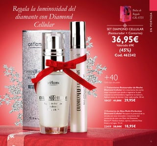 SET DIAMOND CELLULAR
(Restaurador + Contorno)
36,95€Valorado 69€
(45%)
Cod. 462342
ባ Contorno de Ojos Multi-Perfection
Diamond Cellular Recupera la juventud de tu
mirada con este innovador tratamiento del
contorno de ojos con Elixir de Diamante
Blanco™. Reduce bolsas, ojeras y elimina ﬁnas
líneas y arrugas. 15 ml.
22419 28,00€ 18,95€
ቢ Tratamiento Restaurador de Noche
Diamond Cellular Un tratamiento de noche
súper avanzado que ayuda a regenerar la piel,
mejorar su luminosidad y regenerar su textura.
Aplicar antes de dormir. Usar cada noche. 30 ml.
18437 41,00€ 29,95€
+40Todo tipo de pieles
Regala la luminosidad del
diamante con Diamond
Cellular
ENPORTADA
15
ቢ
ባ
Bolsa de
Regalo
GRATIS
 