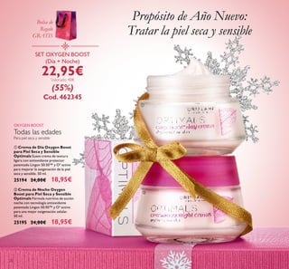 20
ቢ Crema de Día Oxygen Boost
para Piel Seca y Sensible
Optimals Suave crema de textura
ligera con antioxidante protector
patentado Lingon 50:50™ y O² activo
para mejorar la oxigenación de la piel
seca y sensible. 50 ml.
25194 24,00€ 18,95€
ባ Crema de Noche Oxygen
Boost para Piel Seca y Sensible
Optimals Fórmula nutritiva de acción
noche con tecnología antioxidante
patentada Lingon 50:50™ y O² activo
para una mejor oxigenación celular.
50 ml.
25195 24,00€ 18,95€
Para piel seca y sensible
OXYGEN BOOST
SET OXYGEN BOOST
(Día + Noche)
22,95€Valorado 48€
(55%)
Cod. 462345
Propósito de Año Nuevo:
Tratar la piel seca y sensible
ቢ
ባ
Todas las edades
Bolsa de
Regalo
GRATIS
 