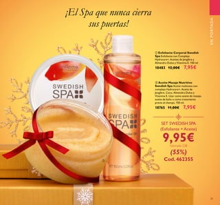 35
¡El Spa que nunca cierra
sus puertas!
ባ Aceite Masaje Nutritivo
Swedish Spa Aceite multiusos con
complejo Hydracare+, Aceite de
Jengibre, Coco, Almendra Dulce y
Vitamina E. Usar como aceite de masaje,
aceite de baño o como tratamiento
previo al champú. 150 ml.
18765 11,00€ 7,95€
ቢ Exfoliante Corporal Swedish
Spa Exfoliante con Complejo
Hydracare+, Aceites de Jengibre y
Almendra Dulce y Vitamina E. 150 ml.
18483 12,00€ 7,95€
SET SWEDISH SPA
(Exfoliante +Aceite)
9,95€Valorado 23€
(55%)
Cod. 462355
ENPORTADA
ቢ
ባ
 