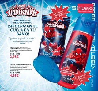 ©MARVEL
40
ቢ Jabón en Barra Spiderman
Oriﬂame Marvel Suave jabón que deja
las manos de los más pequeños con aroma
de fresa. 75 g.
31138 4,00€
2,95€
ባ Gel de Ducha 3 en 1 Spiderman
Oriﬂame Marvel El favorito de los
súper-héroes con aroma de Fresa.
Fórmula sin lágrimas, dermatológicamente
testado. 250 ml.
31139 8,00€
4,95€
NUEVO
¡SPIDERMAN SE
CUELA ENTU
BAÑO!
¡Un jabón de
manos con
aroma de Fresa!
Gel, Espuma y
Champú
3 en 1
ቢ
ባ
DESCUBRE ATU
HÉROE FAVORITO
EXISTENCIAS LIMITADAS
Tu pequeño se convertirá en un súper
héroe en cada baño con esta nueva
colección de Spiderman para
Oriﬂame.
 