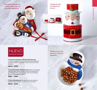 43
ባ Latas Navideñas Wonderland Organiza tus pequeños
tesoros en estas 3 latas navideñas. ¡Cada una se guarda en la
otra! Tamaño: 13.5 x 11cm (grande), 10.5 x 9 cm (mediana),
8.5 x 5.5 cm (pequeña). Accesorio.
28621 7,95€
ቤ Plato Wonderland Plato de cerámica con diseño de
muñeco de nieve. Tamaño: 17 x 12.5 x 3 cm. Accesorio.
28622 4,95€
ቢ Set de Cucharillas de Medida Wonderland
4 cucharitas medidoras de cerámica que harán las delicias de
tus platos navideños. Capacidad: 1.25 ml, 2.5 ml, 5 ml, 15 ml.
Accesorio.
28620 9,95€
Preciosas cucharitas de
cerámica decoradas con
personajes navideños.
¡Guarda las tres,
una dentro de
la otra!
NUEVO
EXISTENCIAS LIMITADAS
ቢ
ባ
ቤ
ENPORTADA
Perfecto para servir
aperitivos a los más
pequeños
 