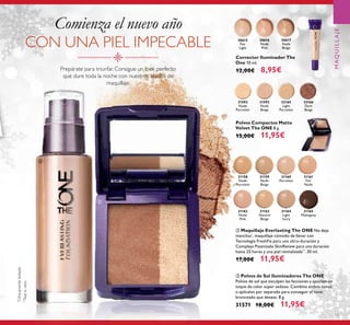 31592
Nude
Porcelain
31593
Nude
Beige
32165
Light
Porcelain
32166
Dark
Beige
30615
Fair
Light
30616
Nude
Pink
30617
Nude
Beige
31592 3159331592
31158
Nude
Porcelain
31159
Nude
Beige
31160
Porcelain
31161
Fair
Nude
31162
Nude
Pink
31163
Natural
Beige
31164
Light
Ivory
31165
Mahogany
*
Clínicamentetestado
**
Testinvitro
55
Comienza el nuevo año
CON UNA PIEL IMPECABLE
Prepárate para triunfar. Consigue un look perfecto
que dure toda la noche con nuestros aliados de
maquillaje.
ቤ Polvos de Sol Iluminadores The ONE
Polvos de sol que esculpen las facciones y aportan un
toque de color súper sedoso. Combina ambos tonos
o aplícalos por separado para conseguir el tono
bronceado que deseas. 8 g.
31571 18,00€ 11,95€
ባ Maquillaje Everlasting The ONE No deja
manchas*
, maquillaje cómodo de llevar con
Tecnología FreshFiz para una ultra-duración y
Complejo Patentado SkinRenew para una duración
hasta 25 horas y una piel revitalizada**
. 30 ml.
17,00€ 11,95€
Polvos Compactos Matte
Velvet The ONE 8 g.
15,00€ 11,95€
Corrector Iluminador The
One 10 ml.
12,00€ 8,95€
ባ
ቤ
MAQUILLAJE
 