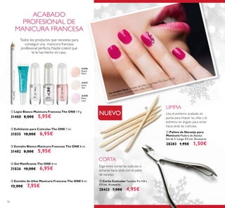 31476
Peach
Pearl
31478
Rose
Lace
31477
Ivory
Veil
La modelo lleva: Esmalte de Uñas Long WearThe One 30528
Fuchsia Allure, Destellos para Uñas 28742.
56
ቢ Lápiz Blanco Manicura Francesa The ONE 1.9 g.
31480 8,00€ 5,95€
ቤ Esmalte Blanco Manicura Francesa The ONE 8 ml.
31482 8,00€ 5,95€
ቦ Esmalte de Uñas Manicura Francesa The ONE 8 ml.
12,00€ 7,95€
ባ Exfoliante para Cutículas The ONE 7 ml.
31035 10,00€ 6,95€
ብ Gel Matiﬁcante The ONE 8 ml.
31836 10,00€ 6,95€
ቢ Palitos de Naranjo para
Manicura Madera de Abedul.
Set de 5. Largo: 9,5 cm. Accesorio.
28283 1,95€ 1,50€
ባ Corta Cutículas Tamaño: 9 x 4.8 x
0.9 cm. Accesorio.
28433 7,00€ 4,95€
ACABADO
PROFESIONAL DE
MANICURA FRANCESA
Todos los productos que necesitas para
conseguir una manicura francesa
profesional perfecta. Nadie creerá que
te la has hecho en casa .
Elige entre cortar las cutículas o
echarlas hacia atrás con el palito
de naranjo.
Usa el extremo acabado en
punta para limpiar las uñas y el
extremo en ángulo para echar
hacia atrás las cutículas.
LIMPIA
CORTA
ቢ
ባ
ቤ ብ ቦ
ቢ
ባ
NUEVO
 