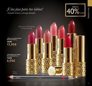 22749CerisePink
22748RoseBlossom
22744DuskyNude
31377PinkDelicacy
22746PinkSecret
31380RedAttraction
22752WarmCoral
31385 Red
ቢ
ባ
59
MAQUILLAJE
Acabado cremoso y de larga duración
¡Una joya para tus labios!
ባ Perﬁlador de Labios
Giordani Gold 1.6 g.
12,00€
6,95€
ቢ Barra de Labios Jewel
Giordani Gold 4 g.
18,00€
11,95€
Textura
cremosa
Diseño joya y colores intensos
con textura cremosa
 