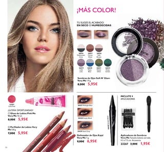 32191
N
ude
32192
Coral
32194
Pink
30427 Midnight Blue
30428 Simply Black
30428SimplyBlack
30429 Steel Grey
30427 Midnight Blue
30429 Steel Grey
30428 Simply Black
30428SimplyBlack
26816
Downtown
Grey
26817
Cocoa
Glaze
26818
Soft
Brown
26819
Lady
Lilac
26820
Aqua
Blue
26821
Sweet
Olive
26822
Deep
Green
268
19LadyLilac
22497
Love Pink
66
ባ Perﬁlador de Labios Very
Me 0.8 g.
7,00€ 5,95€
ቢ Gloss de Labios Pink Me
Very Me 10 ml.
8,00€ 5,95€
¡ÚLTIMA OPORTUNIDAD!
Delineador de Ojos Kajal
Very Me 1 g.
9,00€ 6,95€
Sombras de Ojos Soft N' Glam
Very Me 1.9 g.
8,00€ 5,95€
TU ELIGES EL ACABADO:
EN SECO O HUMEDECIDAS
¡MÁS COLOR!
Aplicadores de Sombras
Very Me Tamaño bolsita cerrada:
4.5 x 7.2 cm. Accesorio.
23267 3,00€ 1,95€
INCLUYE 4
APLICADORES
ቢ
ባ
 