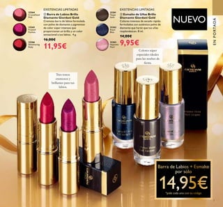 EXISTENCIAS LIMITADAS EXISTENCIAS LIMITADAS
ENPORTADA
NUEVO
ባ Barra de Labios Brillo
Diamante Giordani Gold
Cremosa barra de labios formulada
con polvo de diamante y pigmentos
de color súper intensos que
proporcionan un brillo y un color
sensacional a tus labios. 4 g.
16,00€
11,95€
ቤ Esmalte de Uñas Brillo
Diamante Giordani Gold
Colores intensos de secado rápido
formulados con auténtico polvo de
diamante que harán que tus uñas
resplandezcan. 8 ml.
14,00€
9,95€
Colores súper
especiales ideales
para las noches de
ﬁesta.
Tres tonos
cremosos y
brillantes para tus
labios.
32264CrystallisedPink
32265FrostedFuchsia
32266ShimmeringRuby
32261TaupeSatin
32262RoyalBlue
32263HypnoticPearl
32264
Crystallised
Pink
32266
Shimmering
Ruby
32265
Frosted
Fuchsia
32262
Royal
Blue
32263
Hypnotic
Pearl
32261
Taupe
Satin
7
ባ ቤ
 