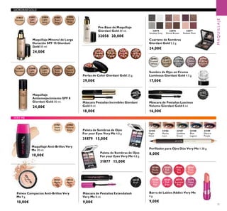 GIORDANI GOLD
30992
Frosted
White
30993
Gold
Sparkle
30994
Shimmering
Grey
30995
Crystal
Taupe
30996
Bronzed
Burgundy
31151
Black
31802
Porcelain
31803
Light
Rose
31804
Light
Ivory
31805
Rose
Beige
31806
Natural
Beige
32075
Smokey Grey
32076
Divine Brown
32077
Radiant PlumRadiant Plum
32079
Black
32047
Porcelain
32048
Light
Rose
32049
Light
Ivory
32050
Rose
Beige
32051
Natural
Beige
20531
Matte
light
20532
Matte
latte
26024
Black
31901
Snow
Touch
31902
Natural
Beige
30364
Mocha
Dream
30368
Flirty
Pink
30365
Pink
Blush
30369
Pink
Kiss
30366
Hot
Red
30370
Rockstar
Pink
30367
Fresh
Peach
30371
Violet
Vibe
32185
Night
Glow
32186
Mocha
Loca
32187
Goddess
Green
32188
Blue
Lagoon
32189
Electric
Purple
32081
Natural
Radiance
32082
Natural
Bronze
32083
Natural
Peach
32084
Dark
Bronze
VERY ME
MAQUILLAJE
71
Sombra de Ojos en Crema
Luminous Giordani Gold 4.5 g.
17,00€
Máscara de Pestañas Luscious
Volume Giordani Gold 8 ml.
16,00€
Maquillaje Mineral de Larga
Duración SPF 15 Giordani
Gold 30 ml.
24,00€
Cuarteto de Sombras
Giordani Gold 5.2 g.
24,00€
Maquillaje
Antienvejecimiento SPF 8
Giordani Gold 30 ml.
24,00€
Polvos Compactos Anti-Brillos Very
Me 9 g.
10,00€
Máscara de Pestañas Extendalash
Very Me 8 ml.
9,00€
Paleta de Sombras de Ojos
For your Eyes Very Me 4.8 g.
31877 15,00€
Maquillaje Anti-Brillos Very
Me 30 ml.
10,00€
Barra de Labios Addict Very Me
4 g.
9,00€
Paleta de Sombras de Ojos
For your Eyes Very Me 4.8 g.
31879 15,00€
Perﬁlador para Ojos Dúo Very Me 1.38 g.
8,00€
Máscara Pestañas Increíbles Giordani
Gold 8 ml.
18,00€
Perlas de Color Giordani Gold 25 g.
29,00€
Pre-Base de Maquillaje
Giordani Gold 30 ml.
32058 20,00€
 