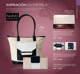 75
NUEVO
EXISTENCIAS LIMITADAS
INSPIRACIÓN GEOMÉTRICA
EN EL
INTERIOR:
Cierre de
cremallera y
bolsillos interiores.
ባ Bolso Bicolor Bolso de línea clásica con detalles
geométricos en blanco y negro con pasador dorado en
el frontal. Imitación piel. Tamaño: 40 x 9 x 31 cm.
Accesorio.
28550 24,95€
ቤ Cartera Bicolor Cartera de imitación piel y línea
geométrica con cierre rematado en dorado. Tamaño:
19 x 10 x 1.5 cm. Accesorio.
28553 14,95€
ቢ Bolso Mira Bolso de mano de imitación piel en
blanco roto y detalles metálicos en oro rosa.
Oculta la cadena y úsalo como bolso de mano.
3 bolsillos interiores. Tamaño: 28 x 19.5 x 2.7 cm.
Accesorio.
28567 19,95€
Apliques en metálico
sobre tejido blanco con
print geométrico.
COMPLEMENTOS
ቢ
ባ
ቤ
Esta temporada, el color block se traslada también a los accesorios,
que contrastan tonos tierra alcanzando la perfección.
 