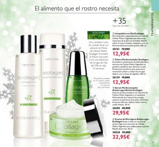 79
TRATAMIENTOS
ብ Crema de Día Ligera Antiarrugas
Ecollagen Suave crema correctora de
textura ligera con extracto de Células
Madre Vegetales para pieles mixtas a grasas.
Rápida absorción. 50 ml.
30028 35,00€
22,95€
ቢ Limpiadora en Gel Ecollagen
Rica limpiadora espumosa con extracto de
Células Madre Vegetales que elimina las
impurezas de la piel y la revitaliza. Aplicar
sobre el rostro mojado, masajear y aclarar.
Recomendada para pieles grasas. 200 ml.
30141 19,00€
12,95€
ባ Tónico Perfeccionador Ecollagen
Innovadora combinación de hidroxiácidos y
extracto de Células Madre Vegetales en
perfecto equilibrio que refrescan tu piel.
Perfecciona, puriﬁca la piel, potencia la
renovación celular y reduce las arrugas.
Aplicar con un disco de algodón. 200 ml.
30139 19,00€
12,95€
+35Todo tipo de pieles
Una completa rutina
de cuidado facial con
extracto de Planta
de Células Madre.
Ecollagen te enseña
un futuro más joven
y con una reducción
de arrugas de más
del 33% en sólo
12 semanas.*
ECOLLAGEN
El alimento que el rostro necesita
ቤ Serum Perfeccionador
Antiarrugas Noche Ecollagen
Solución perfeccionadora con extracto de
Células Madre Vegetales y un exclusivo
Hidroxiácido que reducen las arrugas,
mejoran la apariencia de la piel y minimizan
los poros abiertos. Aplicar sobre rostro y
cuello limpios. 30 ml.
26690 40,00€
29,95€
ቢ
ባ
ቤ
ብ
*
Clínicamente probado
en 31 mujeres usando
conjuntamente
la Crema de
Día y de Noche.
 