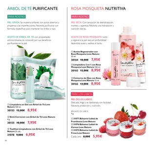 88
ቤ Toallitas Limpiadoras con Árbol de Té Love
Nature 25 uds.
31078 9,00€ 6,95€
ቢ Limpiadora en Gel con Árbol de Té Love
Nature 150 ml.
30153 12,00€ 8,95€
ባ Stick Corrector con Árbol de Té Love Nature
4 g.
30155 10,00€ 7,95€
PIEL GRASA: Se muestra brillante, con poros abiertos y
propensa a las imperfecciones. Necesita puriﬁcarse con
fórmulas especíﬁcas para mantener los brillos a raya.
ACEITE DE ÁRBOL DE TÉ: con propiedades
antimicrobianas, es conocido por sus beneﬁcios
puriﬁcantes en la piel.
ÁRBOL DE TÉ PURIFICANTE
PARA ROSTRO
ቤ Contorno de Ojos con Rosa
Mosqueta Love Nature 15 ml.
30162 13,00€ 8,95€
ባ Limpiadora 2 en 1 con Rosa
Mosqueta Love Nature 150 ml.
30163 12,00€ 8,95€
ቢ Aceite Regenerador con
Rosa Mosqueta Love Nature
25 ml.
30164 10,00€ 7,95€
ROSA MOSQUETA NUTRITIVA
PARA ROSTRO
PIEL SECA: Con sensación de deshidratación,
tirantez y aspereza. Necesita una hidratación y
nutrición diarias.
ACEITE DE ROSA MOSQUETA nutre
y regenera la piel seca en profundidad
dejándola suave y sedosa al tacto.
PIEL DE LOS LABIOS:
Delicada, frágil y se deshidrata con facilidad.
Necesita protección y nutrición.
BÁLSAMO DE LABIOS
7 g.
ቢ 31077 Bálsamo Labial de
Frambuesa Love Nature
ባ 31076 Bálsamo Labial de
Cereza Love Nature
ቤ 31075 Bálsamo Labial de
Fresa Love Nature
Cada uno 8,00€ 5,95€
ቢ
ባ
ቤ
ቢ
ባ
ቤ
ቢ
ባ
ቤ
PARA LOS LABIOS
 