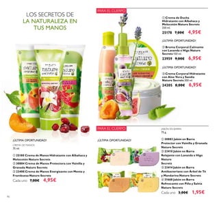 ¡ÚLTIMA OPORTUNIDAD!¡ÚLTIMA OPORTUNIDAD!¡ÚLTIMA OPORTUNIDAD!
ቢ ባ
ቤ ብ
ቢ
ቤ
ባ
90
LOS SECRETOS DE
LA NATURALEZA EN
TUS MANOS
PARA EL CUERPO
PARA EL CUERPO
ባ Bruma Corporal Calmante
con Lavanda e Higo Nature
Secrets 150 ml.
23959 9,00€ 6,95€
ቤ Crema Corporal Hidratante
con Aloe Vera y Sandía
Nature Secrets 200 ml.
24205 8,00€ 6,95€
¡ÚLTIMA OPORTUNIDAD!
¡ÚLTIMA OPORTUNIDAD!
¡ÚLTIMA OPORTUNIDAD! ¡ÚLTIMA OPORTUNIDAD!
ቢ Crema de Ducha
Hidratante con Albahaca y
Melocotón Nature Secrets
250 ml.
25178 7,00€ 4,95€
CREMA DE MANOS
75 ml.
ቢ 25180 Crema de Manos Hidratante con Albahaca y
Melocotón Nature Secrets
ባ 30884 Crema de Manos Protectora con Vainilla y
Granada Nature Secrets
ቤ 23400 Crema de Manos Energizante con Menta y
Frambuesa Nature Secrets
Cada uno 7,00€ 4,95€
ቢ
ባ
ቤ
JABÓN EN BARRA
75 g.
ቢ 30883 Jabón en Barra
Protector con Vainilla y Granada
Nature Secrets
ባ 23410 Jabón en Barra
Relajante con Lavanda e Higo
Nature
Secrets
ቤ 23414 Jabón en Barra
Antibacteriano con Árbol de Té
y Mandarina Nature Secrets
ብ 31668 Jabón en Barra
Refrescante con Piña y Salvia
Nature Secrets
Cada uno 3,00€ 1,95€
 
