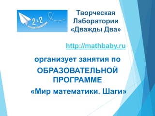 Творческая
Лаборатории
«Дважды Два»
http://mathbaby.ru
организует занятия по
ОБРАЗОВАТЕЛЬНОЙ
ПРОГРАММЕ
«Мир математики. Шаги»
 